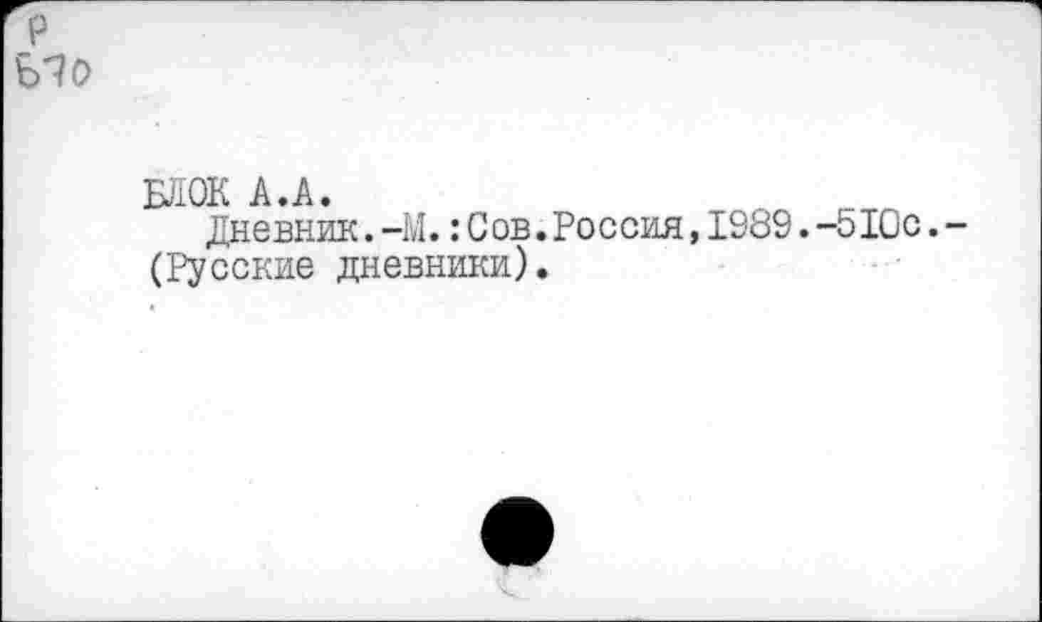 ﻿БЛОК А.А.
Дневник.-М.:С ов.Россия,1989.-510с. (Русские дневники).